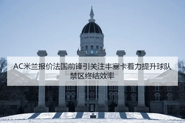 AC米兰报价法国前锋引关注丰塞卡着力提升球队禁区终结效率