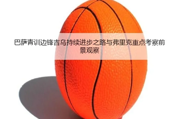 巴萨青训边锋吉乌持续进步之路与弗里克重点考察前景观察