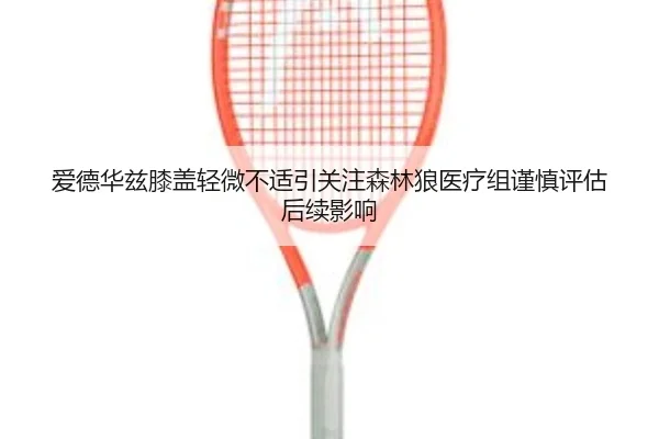 爱德华兹膝盖轻微不适引关注森林狼医疗组谨慎评估后续影响