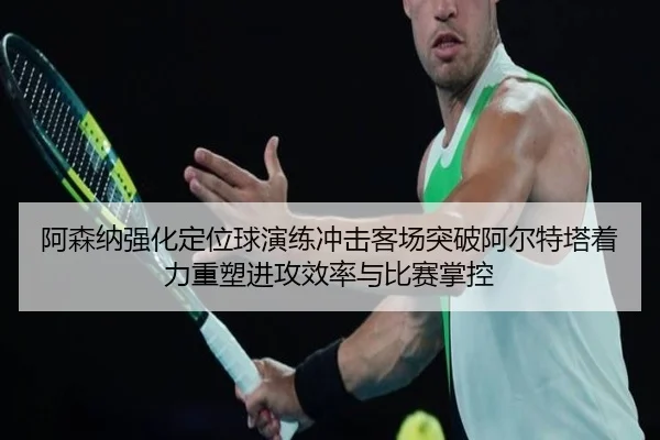 阿森纳强化定位球演练冲击客场突破阿尔特塔着力重塑进攻效率与比赛掌控