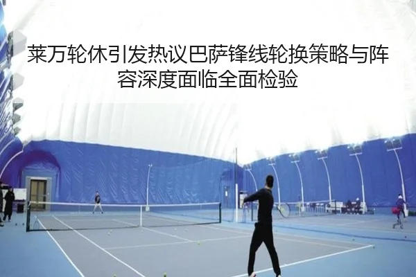 莱万轮休引发热议巴萨锋线轮换策略与阵容深度面临全面检验
